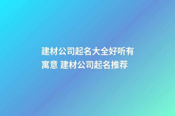 建材公司起名大全好听有寓意 建材公司起名推荐-第1张-公司起名-玄机派
